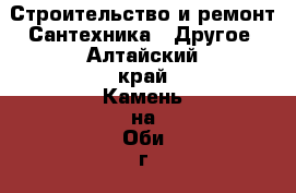 Строительство и ремонт Сантехника - Другое. Алтайский край,Камень-на-Оби г.